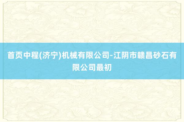 首页中程(济宁)机械有限公司-江阴市赣昌砂石有限公司最初
