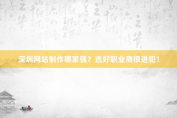 深圳网站制作哪家强？选好职业商很进犯！