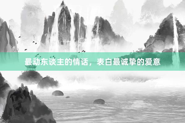 最动东谈主的情话,表白最诚挚的爱意