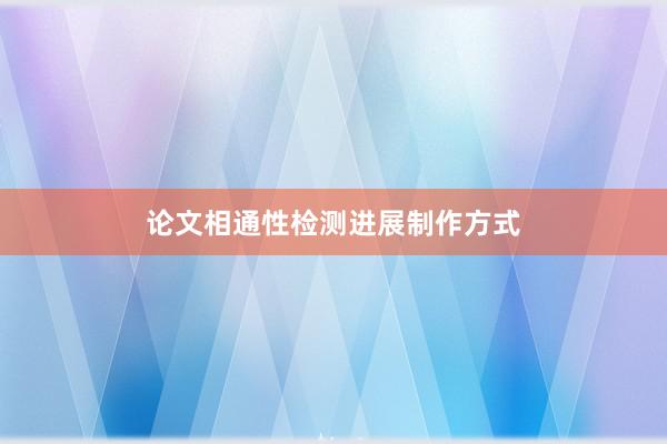论文相通性检测进展制作方式