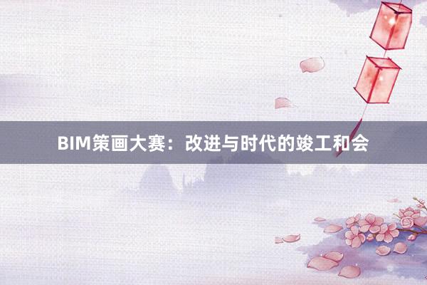 BIM策画大赛：改进与时代的竣工和会