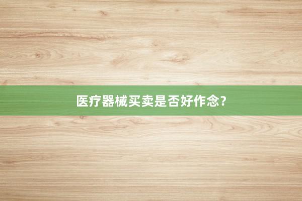 医疗器械买卖是否好作念？
