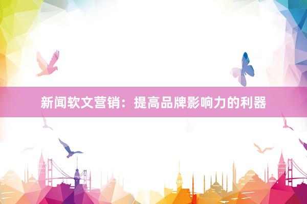 新闻软文营销：提高品牌影响力的利器
